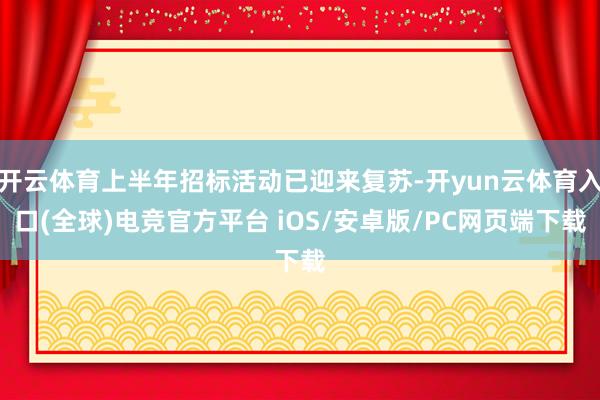 开云体育上半年招标活动已迎来复苏-开yun云体育入口(全球)电竞官方平台 iOS/安卓版/PC网页端下载