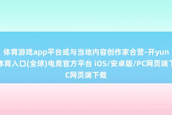 体育游戏app平台或与当地内容创作家合营-开yun云体育入口(全球)电竞官方平台 iOS/安卓版/PC网页端下载
