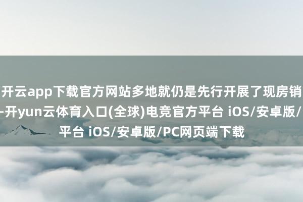 开云app下载官方网站多地就仍是先行开展了现房销售的关联试点-开yun云体育入口(全球)电竞官方平台 iOS/安卓版/PC网页端下载
