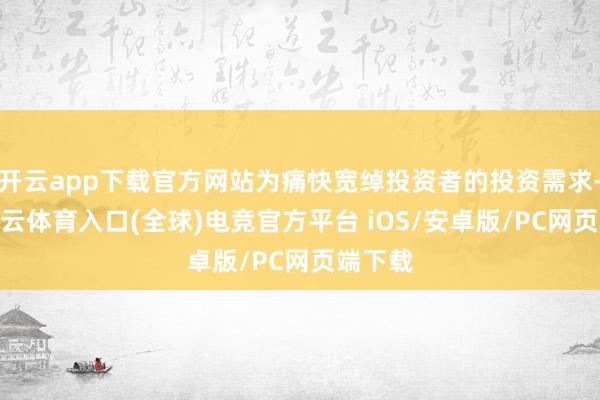开云app下载官方网站为痛快宽绰投资者的投资需求-开yun云体育入口(全球)电竞官方平台 iOS/安卓版/PC网页端下载