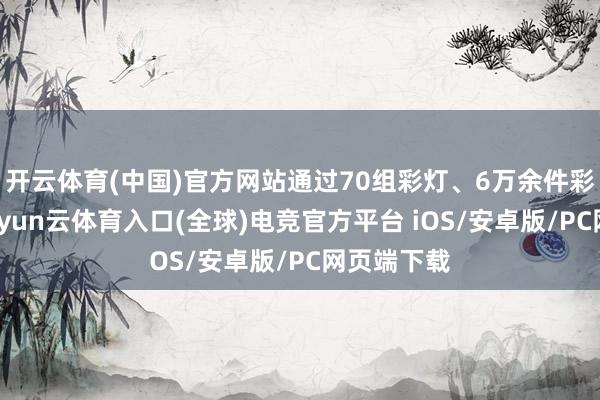 开云体育(中国)官方网站通过70组彩灯、6万余件彩灯挂件-开yun云体育入口(全球)电竞官方平台 iOS/安卓版/PC网页端下载