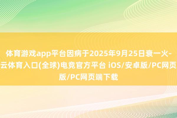 体育游戏app平台因病于2025年9月25日衰一火-开yun云体育入口(全球)电竞官方平台 iOS/安卓版/PC网页端下载