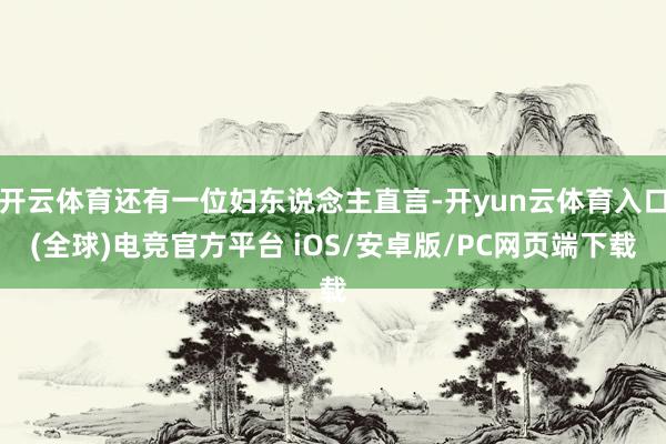 开云体育还有一位妇东说念主直言-开yun云体育入口(全球)电竞官方平台 iOS/安卓版/PC网页端下载