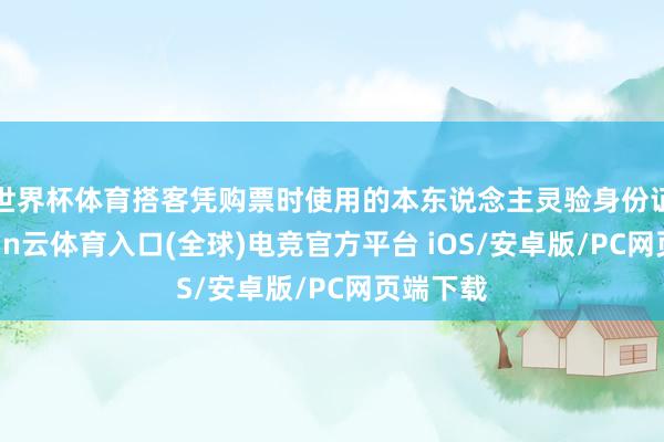 世界杯体育搭客凭购票时使用的本东说念主灵验身份证件-开yun云体育入口(全球)电竞官方平台 iOS/安卓版/PC网页端下载