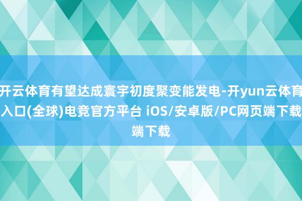 开云体育有望达成寰宇初度聚变能发电-开yun云体育入口(全球)电竞官方平台 iOS/安卓版/PC网页端下载