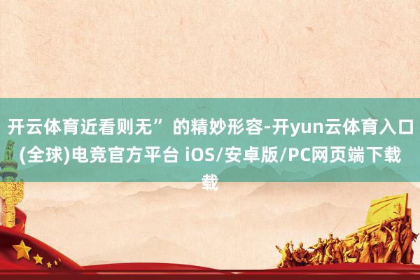 开云体育近看则无” 的精妙形容-开yun云体育入口(全球)电竞官方平台 iOS/安卓版/PC网页端下载