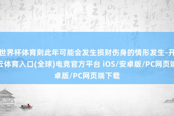 世界杯体育则此年可能会发生损财伤身的情形发生-开yun云体育入口(全球)电竞官方平台 iOS/安卓版/PC网页端下载