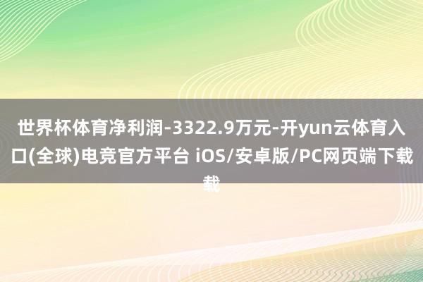 世界杯体育净利润-3322.9万元-开yun云体育入口(全球)电竞官方平台 iOS/安卓版/PC网页端下载