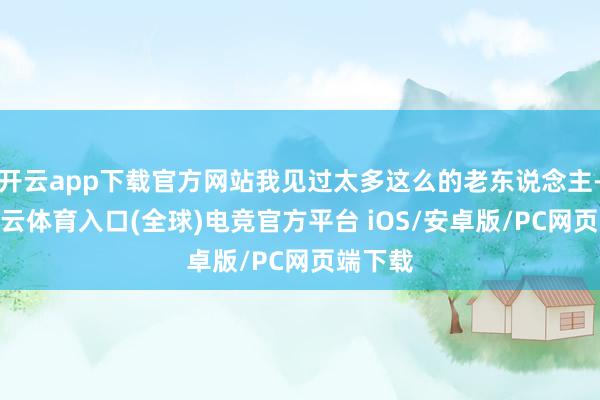 开云app下载官方网站我见过太多这么的老东说念主-开yun云体育入口(全球)电竞官方平台 iOS/安卓版/PC网页端下载