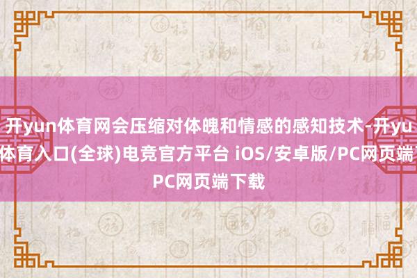 开yun体育网会压缩对体魄和情感的感知技术-开yun云体育入口(全球)电竞官方平台 iOS/安卓版/PC网页端下载