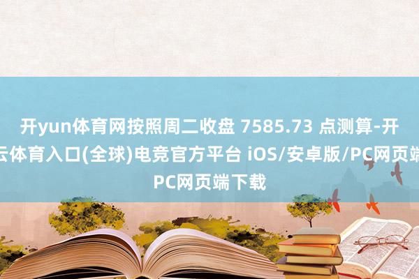 开yun体育网按照周二收盘 7585.73 点测算-开yun云体育入口(全球)电竞官方平台 iOS/安卓版/PC网页端下载