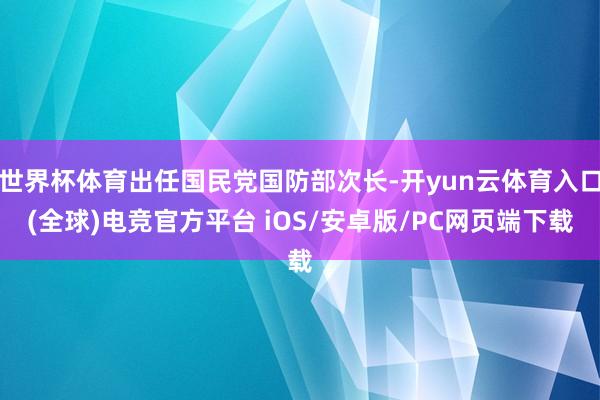 世界杯体育出任国民党国防部次长-开yun云体育入口(全球)电竞官方平台 iOS/安卓版/PC网页端下载
