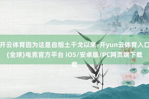 开云体育因为这是自烟土干戈以来-开yun云体育入口(全球)电竞官方平台 iOS/安卓版/PC网页端下载