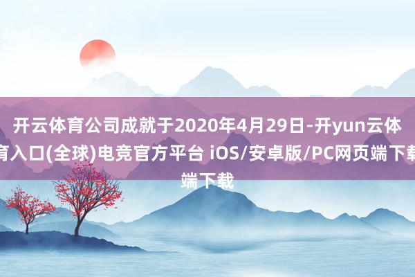 开云体育公司成就于2020年4月29日-开yun云体育入口(全球)电竞官方平台 iOS/安卓版/PC网页端下载