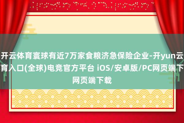开云体育寰球有近7万家食粮济急保险企业-开yun云体育入口(全球)电竞官方平台 iOS/安卓版/PC网页端下载