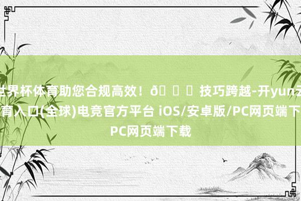 世界杯体育助您合规高效！📊技巧跨越-开yun云体育入口(全球)电竞官方平台 iOS/安卓版/PC网页端下载