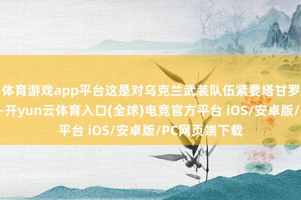体育游戏app平台这是对乌克兰武装队伍紧要塔甘罗格的一次复兴-开yun云体育入口(全球)电竞官方平台 iOS/安卓版/PC网页端下载