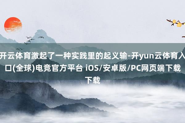 开云体育激起了一种实践里的起义输-开yun云体育入口(全球)电竞官方平台 iOS/安卓版/PC网页端下载