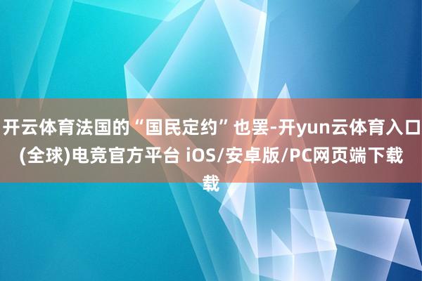 开云体育法国的“国民定约”也罢-开yun云体育入口(全球)电竞官方平台 iOS/安卓版/PC网页端下载