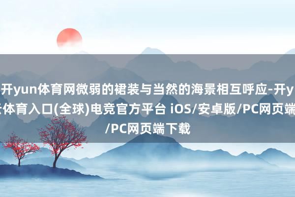 开yun体育网微弱的裙装与当然的海景相互呼应-开yun云体育入口(全球)电竞官方平台 iOS/安卓版/PC网页端下载