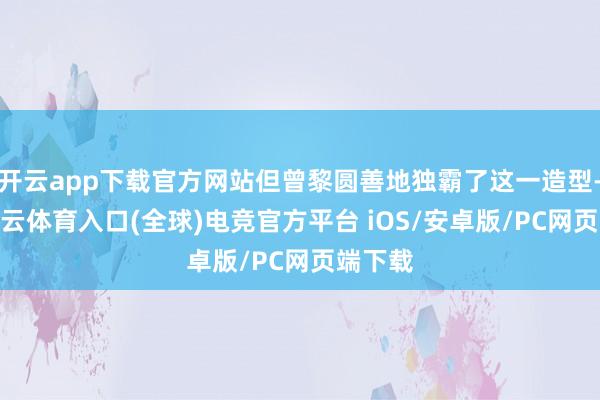 开云app下载官方网站但曾黎圆善地独霸了这一造型-开yun云体育入口(全球)电竞官方平台 iOS/安卓版/PC网页端下载