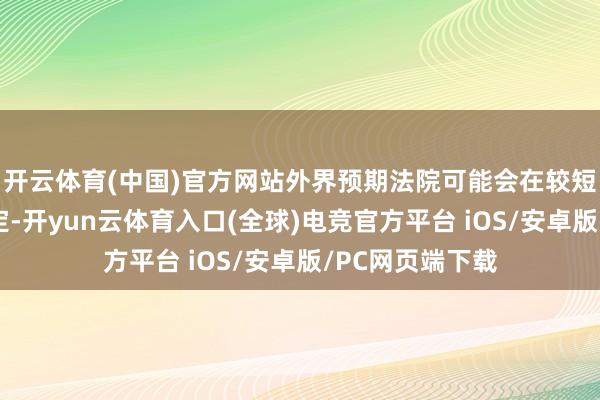 开云体育(中国)官方网站外界预期法院可能会在较短时辰内作出决定-开yun云体育入口(全球)电竞官方平台 iOS/安卓版/PC网页端下载