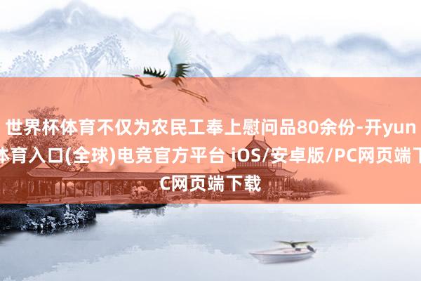 世界杯体育不仅为农民工奉上慰问品80余份-开yun云体育入口(全球)电竞官方平台 iOS/安卓版/PC网页端下载
