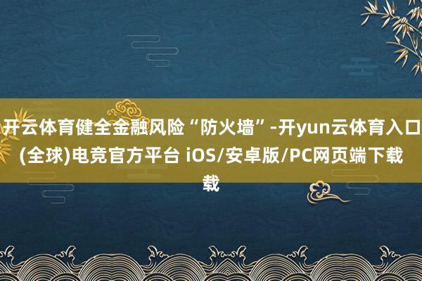 开云体育健全金融风险“防火墙”-开yun云体育入口(全球)电竞官方平台 iOS/安卓版/PC网页端下载