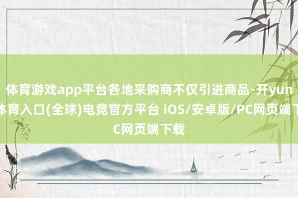 体育游戏app平台各地采购商不仅引进商品-开yun云体育入口(全球)电竞官方平台 iOS/安卓版/PC网页端下载