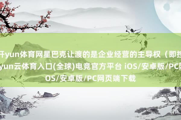 开yun体育网星巴克让渡的是企业经营的主导权（即控股权）-开yun云体育入口(全球)电竞官方平台 iOS/安卓版/PC网页端下载