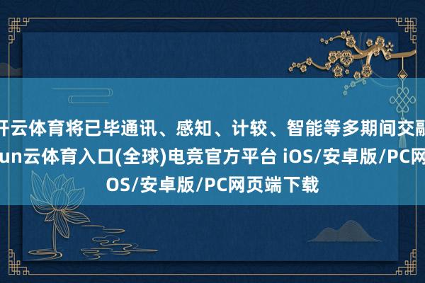 开云体育将已毕通讯、感知、计较、智能等多期间交融革命-开yun云体育入口(全球)电竞官方平台 iOS/安卓版/PC网页端下载