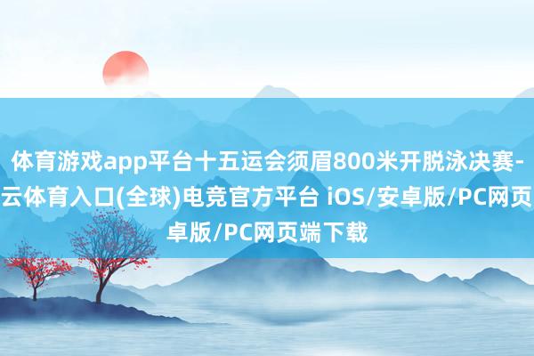 体育游戏app平台十五运会须眉800米开脱泳决赛-开yun云体育入口(全球)电竞官方平台 iOS/安卓版/PC网页端下载