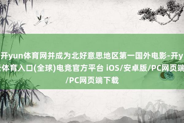 开yun体育网并成为北好意思地区第一国外电影-开yun云体育入口(全球)电竞官方平台 iOS/安卓版/PC网页端下载