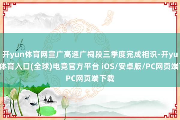 开yun体育网宣广高速广祠段三季度完成相识-开yun云体育入口(全球)电竞官方平台 iOS/安卓版/PC网页端下载