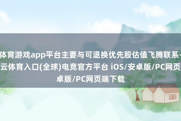 体育游戏app平台主要与可退换优先股估值飞腾联系-开yun云体育入口(全球)电竞官方平台 iOS/安卓版/PC网页端下载
