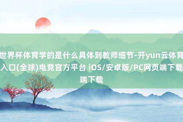 世界杯体育学的是什么具体到教师细节-开yun云体育入口(全球)电竞官方平台 iOS/安卓版/PC网页端下载