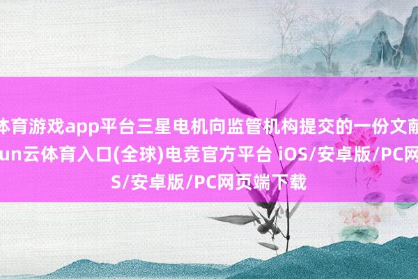 体育游戏app平台三星电机向监管机构提交的一份文献流露-开yun云体育入口(全球)电竞官方平台 iOS/安卓版/PC网页端下载