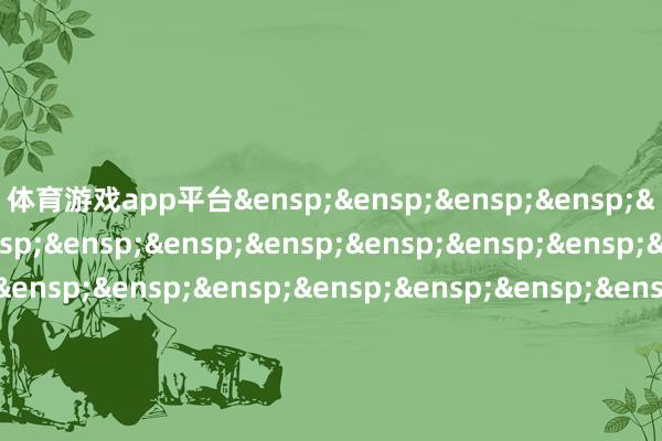 体育游戏app平台&ensp;&ensp;&ensp;&ensp;&ensp;&ensp;&ensp;&ensp;&ensp;&ensp;&ensp;&ensp;&ensp;&ensp;&ensp;&ensp;&ensp;&ensp;&ensp;&