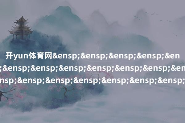 开yun体育网&ensp;&ensp;&ensp;&ensp;&ensp;&ensp;&ensp;&ensp;&ensp;&ensp;&ensp;&ensp;&ensp;&ensp;&ensp;&ensp;&ensp;&ensp;&ensp;&am