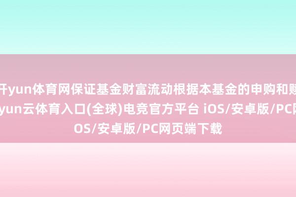 开yun体育网保证基金财富流动根据本基金的申购和赎回情况-开yun云体育入口(全球)电竞官方平台 iOS/安卓版/PC网页端下载