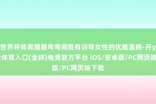 世界杯体育眉眼弯弯间既有训导女性的优雅温婉-开yun云体育入口(全球)电竞官方平台 iOS/安卓版/PC网页端下载