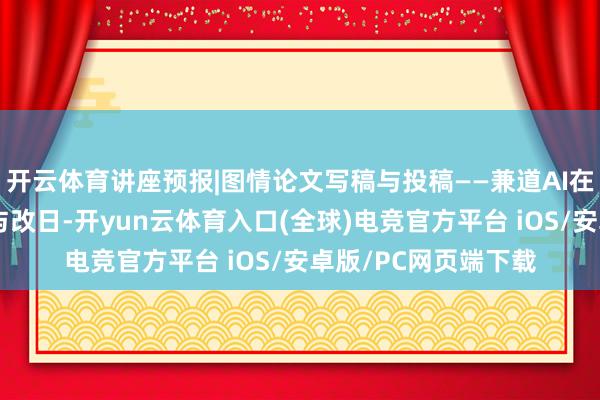 开云体育讲座预报|图情论文写稿与投稿——兼道AI在学术写稿中的变装与改日-开yun云体育入口(全球)电竞官方平台 iOS/安卓版/PC网页端下载