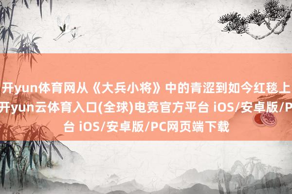 开yun体育网从《大兵小将》中的青涩到如今红毯上的气场全开-开yun云体育入口(全球)电竞官方平台 iOS/安卓版/PC网页端下载
