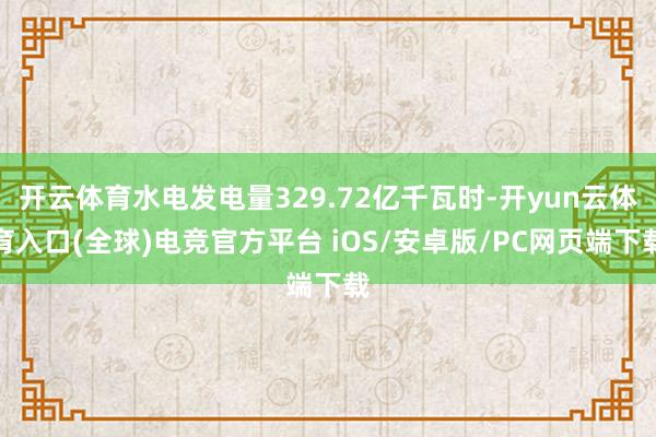 开云体育水电发电量329.72亿千瓦时-开yun云体育入口(全球)电竞官方平台 iOS/安卓版/PC网页端下载