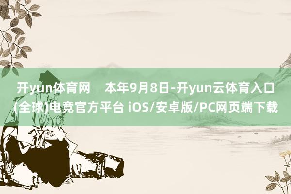 开yun体育网    本年9月8日-开yun云体育入口(全球)电竞官方平台 iOS/安卓版/PC网页端下载