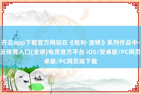 开云app下载官方网站在《哈利·波特》系列作品中-开yun云体育入口(全球)电竞官方平台 iOS/安卓版/PC网页端下载