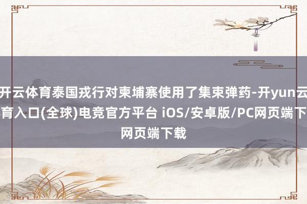 开云体育泰国戎行对柬埔寨使用了集束弹药-开yun云体育入口(全球)电竞官方平台 iOS/安卓版/PC网页端下载