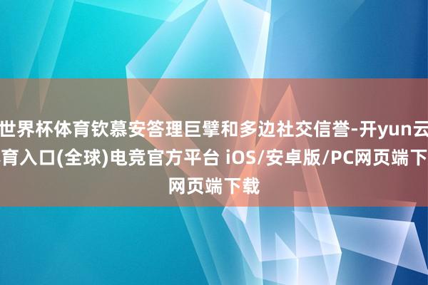 世界杯体育钦慕安答理巨擘和多边社交信誉-开yun云体育入口(全球)电竞官方平台 iOS/安卓版/PC网页端下载