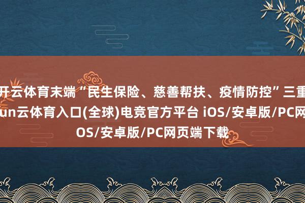 开云体育末端“民生保险、慈善帮扶、疫情防控”三重见效-开yun云体育入口(全球)电竞官方平台 iOS/安卓版/PC网页端下载