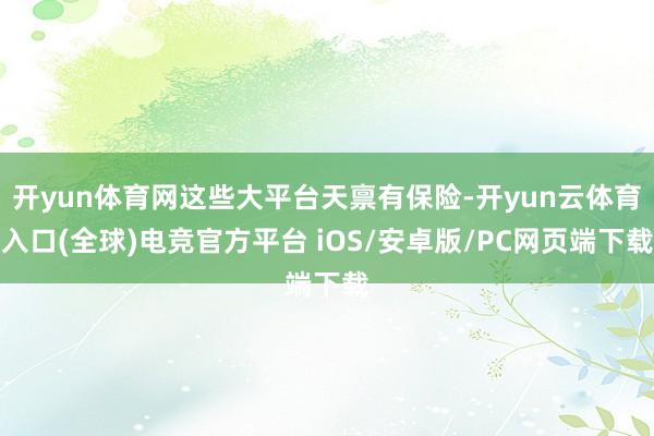 开yun体育网这些大平台天禀有保险-开yun云体育入口(全球)电竞官方平台 iOS/安卓版/PC网页端下载